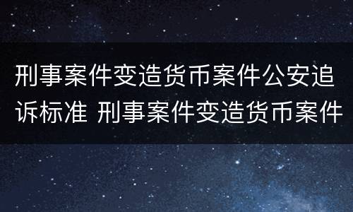 刑事案件变造货币案件公安追诉标准 刑事案件变造货币案件公安追诉标准是什么