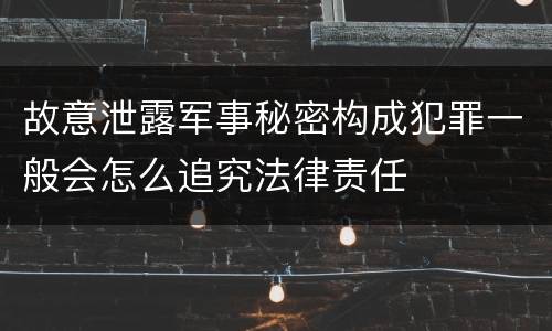 故意泄露军事秘密构成犯罪一般会怎么追究法律责任