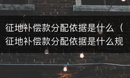 征地补偿款分配依据是什么（征地补偿款分配依据是什么规定）