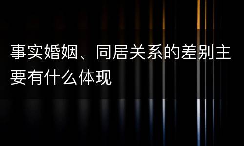 事实婚姻、同居关系的差别主要有什么体现