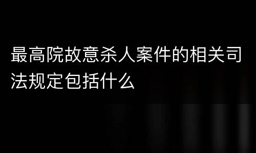 最高院故意杀人案件的相关司法规定包括什么