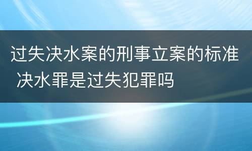 过失决水案的刑事立案的标准 决水罪是过失犯罪吗