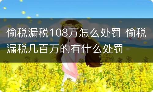 偷税漏税108万怎么处罚 偷税漏税几百万的有什么处罚