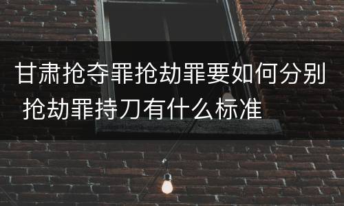 甘肃抢夺罪抢劫罪要如何分别 抢劫罪持刀有什么标准