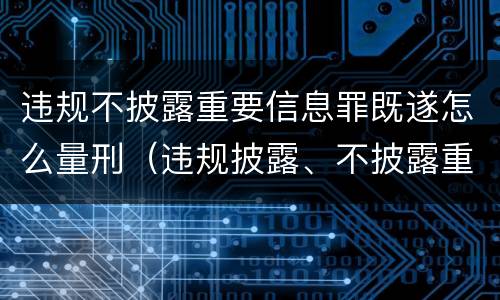 违规不披露重要信息罪既遂怎么量刑（违规披露、不披露重要信息罪量刑）