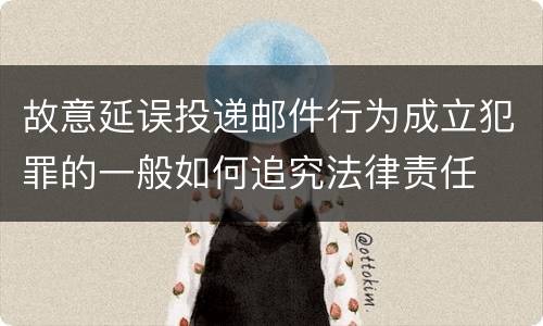 故意延误投递邮件行为成立犯罪的一般如何追究法律责任