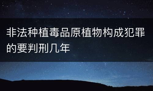 非法种植毒品原植物构成犯罪的要判刑几年