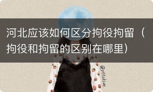 河北应该如何区分拘役拘留（拘役和拘留的区别在哪里）