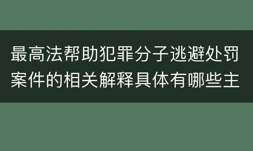 最高法帮助犯罪分子逃避处罚案件的相关解释具体有哪些主要规定