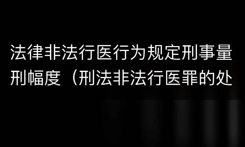 法律非法行医行为规定刑事量刑幅度（刑法非法行医罪的处罚）