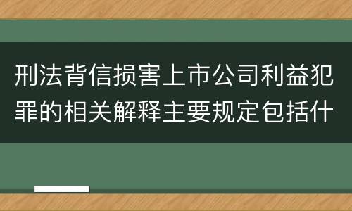 刑法背信损害上市公司利益犯罪的相关解释主要规定包括什么
