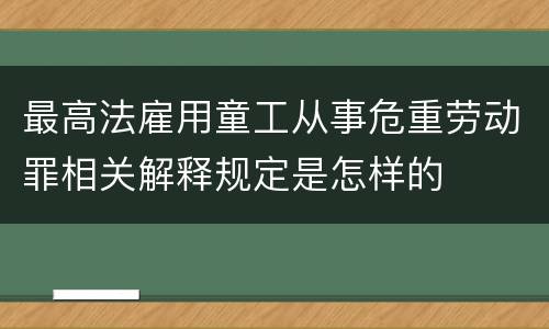 最高法雇用童工从事危重劳动罪相关解释规定是怎样的