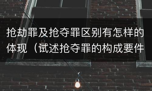 抢劫罪及抢夺罪区别有怎样的体现（试述抢夺罪的构成要件以及与抢劫罪的区别）