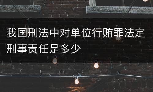 我国刑法中对单位行贿罪法定刑事责任是多少