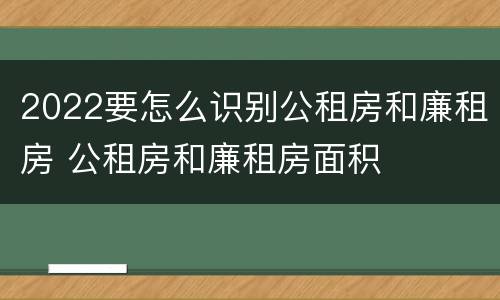 2022要怎么识别公租房和廉租房 公租房和廉租房面积