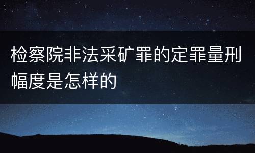 检察院非法采矿罪的定罪量刑幅度是怎样的