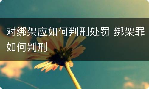 对绑架应如何判刑处罚 绑架罪如何判刑