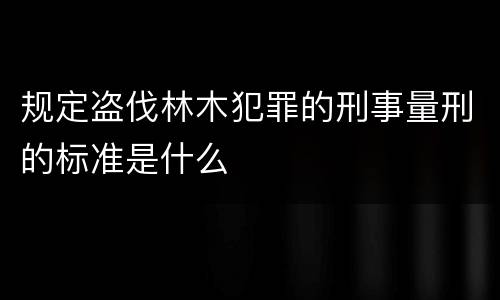 规定盗伐林木犯罪的刑事量刑的标准是什么