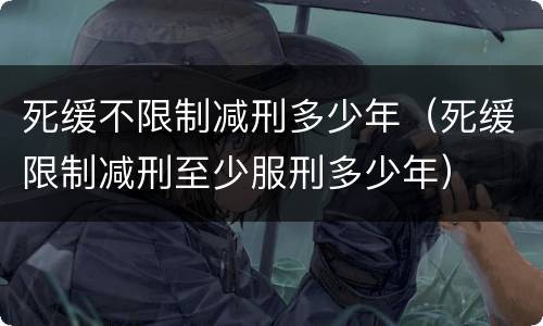 死缓不限制减刑多少年（死缓限制减刑至少服刑多少年）