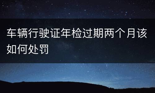 车辆行驶证年检过期两个月该如何处罚