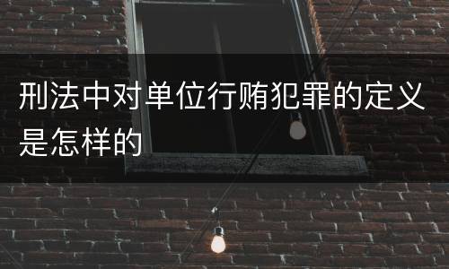 刑法中对单位行贿犯罪的定义是怎样的