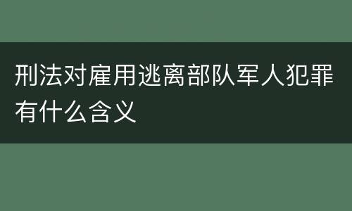 刑法对雇用逃离部队军人犯罪有什么含义