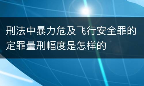 刑法中暴力危及飞行安全罪的定罪量刑幅度是怎样的