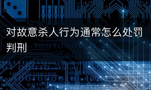 对故意杀人行为通常怎么处罚判刑