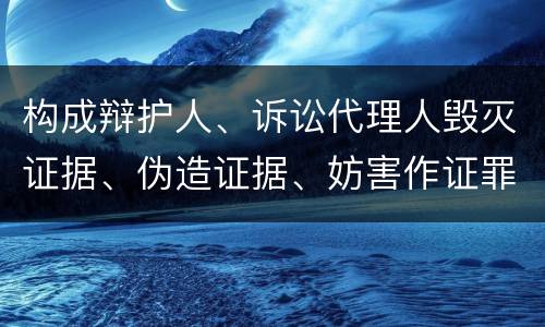 构成辩护人、诉讼代理人毁灭证据、伪造证据、妨害作证罪的条件有哪些