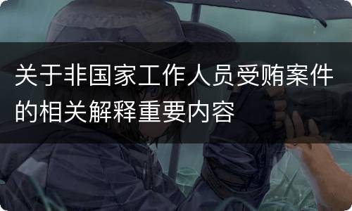 关于非国家工作人员受贿案件的相关解释重要内容