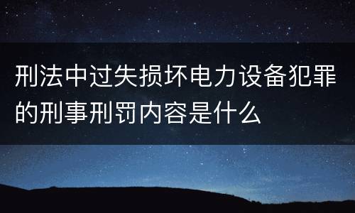 刑法中过失损坏电力设备犯罪的刑事刑罚内容是什么