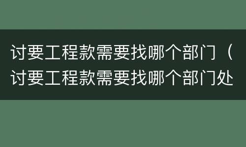 讨要工程款需要找哪个部门（讨要工程款需要找哪个部门处理）