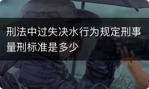 刑法中过失决水行为规定刑事量刑标准是多少