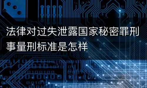 法律对过失泄露国家秘密罪刑事量刑标准是怎样