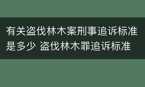 有关盗伐林木案刑事追诉标准是多少 盗伐林木罪追诉标准