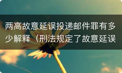 两高故意延误投递邮件罪有多少解释（刑法规定了故意延误投递邮件罪）