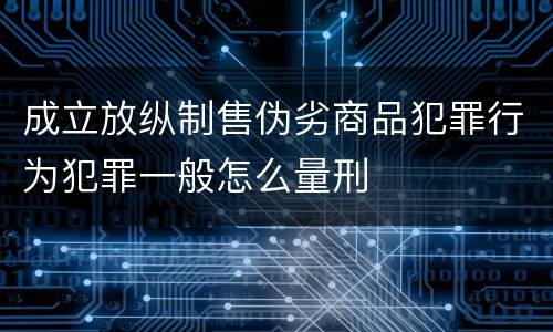 成立放纵制售伪劣商品犯罪行为犯罪一般怎么量刑