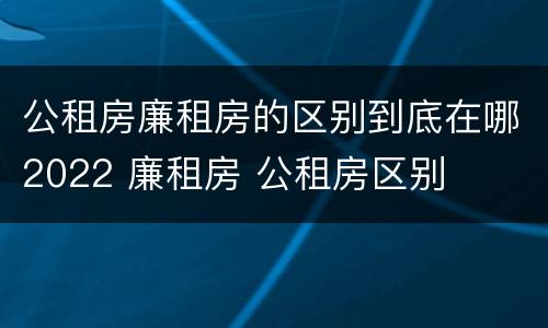 公租房廉租房的区别到底在哪2022 廉租房 公租房区别
