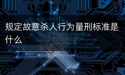 规定故意杀人行为量刑标准是什么