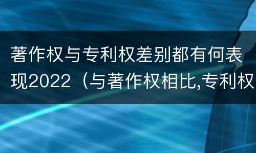 著作权与专利权差别都有何表现2022（与著作权相比,专利权有哪些特征）