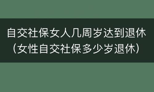 自交社保女人几周岁达到退休（女性自交社保多少岁退休）