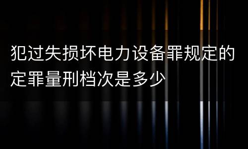 犯过失损坏电力设备罪规定的定罪量刑档次是多少