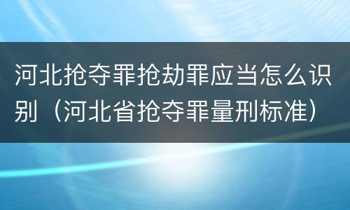 河北抢夺罪抢劫罪应当怎么识别（河北省抢夺罪量刑标准）