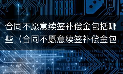 合同不愿意续签补偿金包括哪些（合同不愿意续签补偿金包括哪些内容）