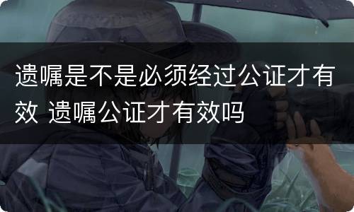 遗嘱是不是必须经过公证才有效 遗嘱公证才有效吗