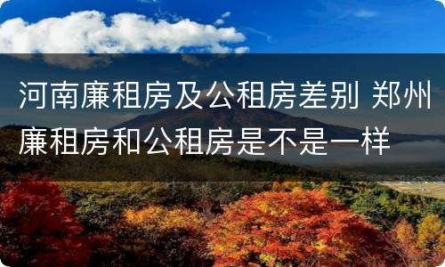 河南廉租房及公租房差别 郑州廉租房和公租房是不是一样