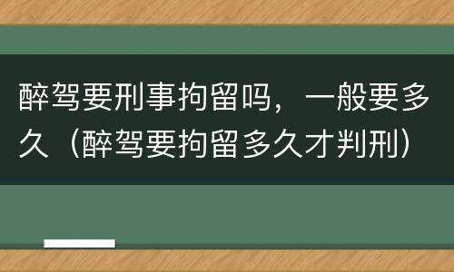 醉驾要刑事拘留吗，一般要多久（醉驾要拘留多久才判刑）