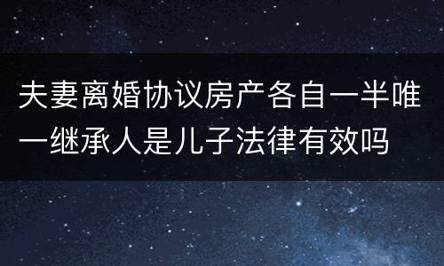 夫妻离婚协议房产各自一半唯一继承人是儿子法律有效吗