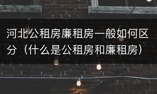 河北公租房廉租房一般如何区分（什么是公租房和廉租房）