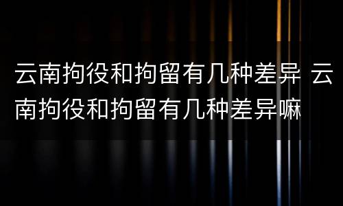 云南拘役和拘留有几种差异 云南拘役和拘留有几种差异嘛